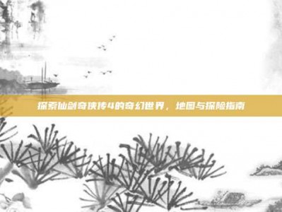 探索仙剑奇侠传4的奇幻世界，地图与探险指南