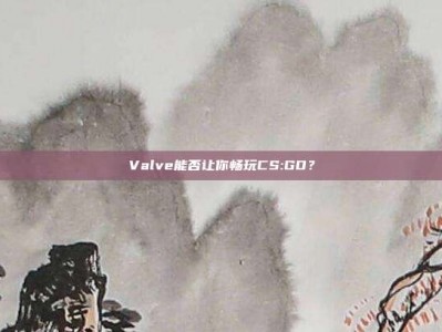 Valve能否让你畅玩CS:GO？