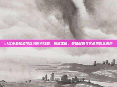 cf红水晶尼泊尔区域探索攻略，精准定位、装备配置与实战策略全解析