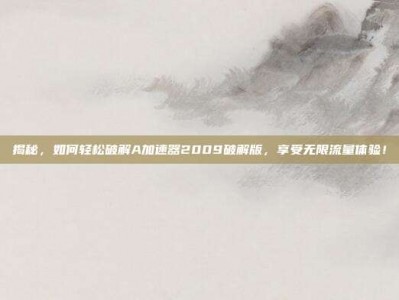 揭秘，如何轻松破解A加速器2009破解版，享受无限流量体验！