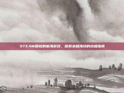STEAM硬核的航海游戏，探索未知海域的终极指南