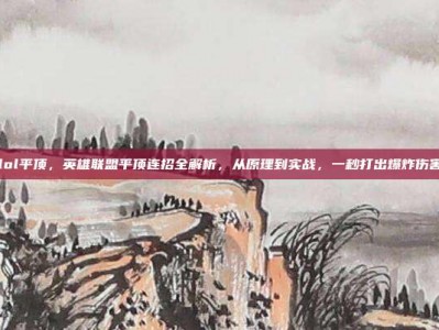 lol平顶，英雄联盟平顶连招全解析，从原理到实战，一秒打出爆炸伤害