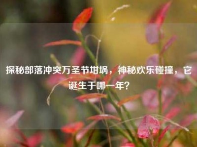探秘部落冲突万圣节坩埚，神秘欢乐碰撞，它诞生于哪一年？