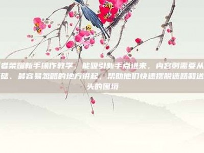 王者荣耀新手操作教学，能吸引新手点进来，内容则需要从最基础、最容易忽略的地方讲起，帮助他们快速摆脱迷路和送人头的困境