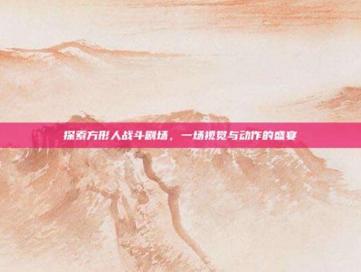 探索方形人战斗剧场，一场视觉与动作的盛宴