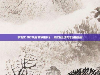 掌握CSGO旋转跳技巧，高效移动与战术应用