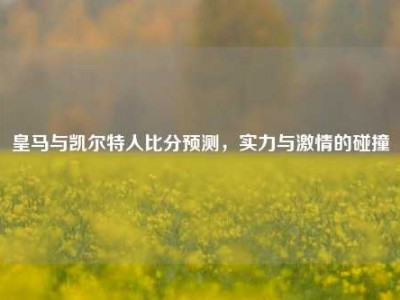 皇马与凯尔特人比分预测，实力与激情的碰撞
