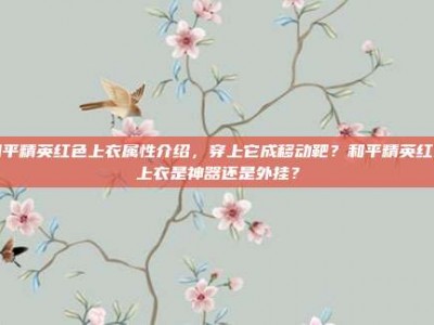 和平精英红色上衣属性介绍，穿上它成移动靶？和平精英红色上衣是神器还是外挂？