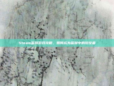 Steam监狱游戏攻略，如何成为监狱中的佼佼者