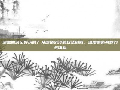 暗黑西游记好玩吗？从剧情沉浸到玩法创新，深度解析其魅力与体验