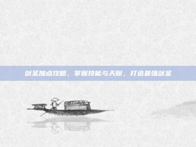 剑圣加点攻略，掌握技能与天赋，打造最强剑圣