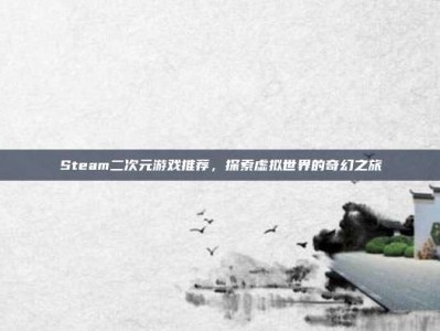 Steam二次元游戏推荐，探索虚拟世界的奇幻之旅