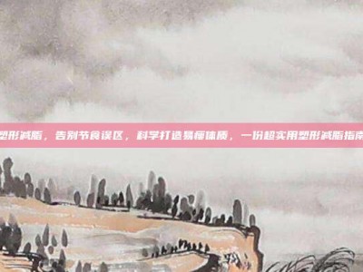 塑形减脂，告别节食误区，科学打造易瘦体质，一份超实用塑形减脂指南