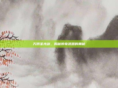 万仞圣光剑，揭秘传奇武器的奥秘