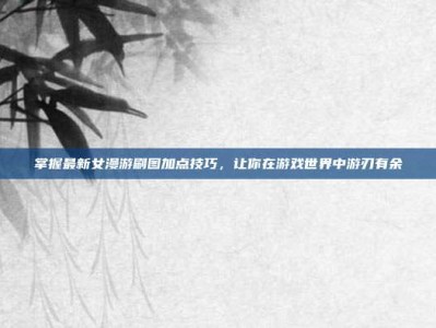 掌握最新女漫游刷图加点技巧，让你在游戏世界中游刃有余