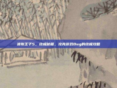 波斯王子5，终极秘籍，攻克游戏Bug的终极攻略