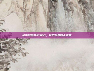单手键盘打PUBG，技巧与策略全攻略