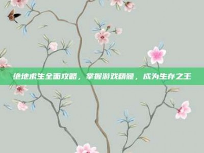 绝地求生全面攻略，掌握游戏精髓，成为生存之王