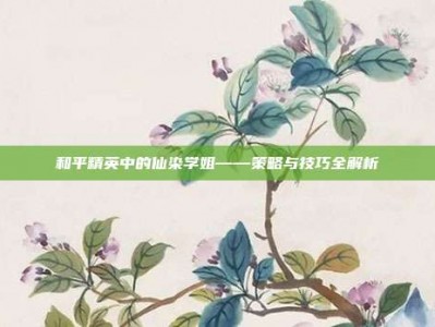 和平精英中的仙染学姐——策略与技巧全解析