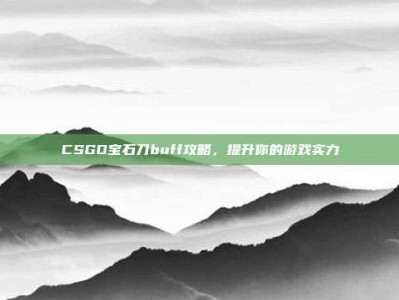 CSGO宝石刀buff攻略，提升你的游戏实力