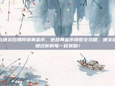 逆战通关后如何领黄金币，逆战黄金币领取全攻略，通关后别错过你的每一枚奖励！