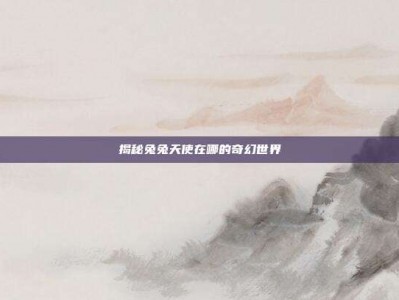 揭秘兔兔天使在哪的奇幻世界