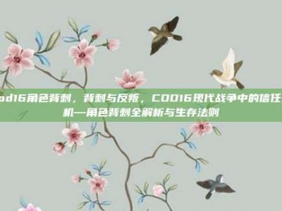 cod16角色背刺，背刺与反叛，COD16现代战争中的信任危机—角色背刺全解析与生存法则