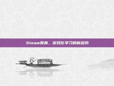 Steam教育，游戏化学习的新趋势