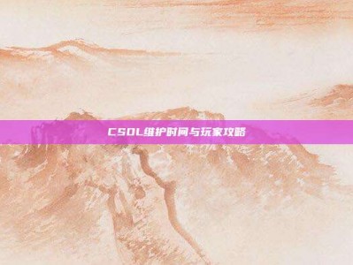 CSOL维护时间与玩家攻略