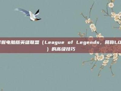 掌握电脑版英雄联盟（League of Legends，简称LOL）的高级技巧