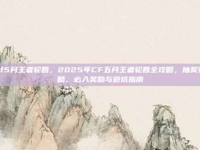 cf5月王者轮回，2025年CF五月王者轮回全攻略，抽奖策略、必入奖励与避坑指南