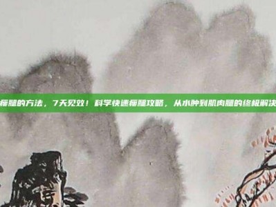 快速瘦腿的方法，7天见效！科学快速瘦腿攻略，从水肿到肌肉腿的终极解决方案