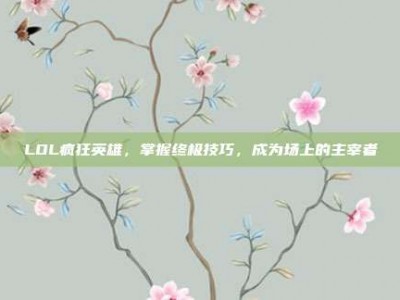 LOL疯狂英雄，掌握终极技巧，成为场上的主宰者