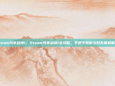 steam共享战地1，Steam共享战地1全攻略，手把手教你与好友联机厮杀