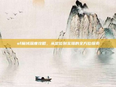 sf魔域深度攻略，从定位到实操的全方位探索