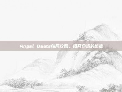 Angel Beats结局攻略，揭开命运的终章
