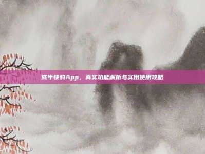 成年快豹App，真实功能解析与实用使用攻略