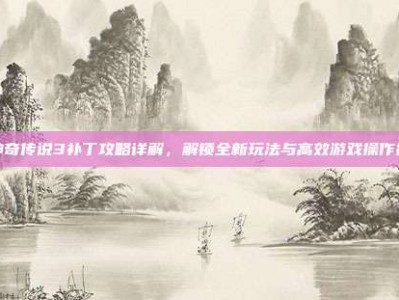 新神奇传说3补丁攻略详解，解锁全新玩法与高效游戏操作指南
