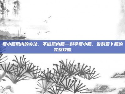 瘦小腿肌肉的办法，不做肌肉腿—科学瘦小腿，告别萝卜腿的完整攻略