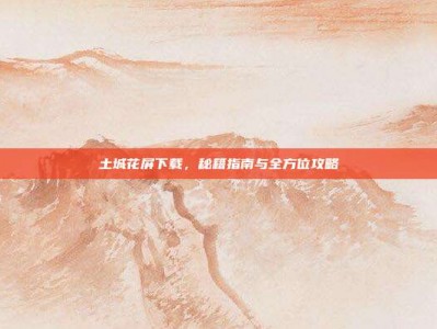 土城花屏下载，秘籍指南与全方位攻略