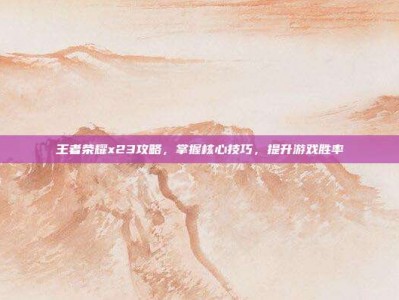 王者荣耀x23攻略，掌握核心技巧，提升游戏胜率