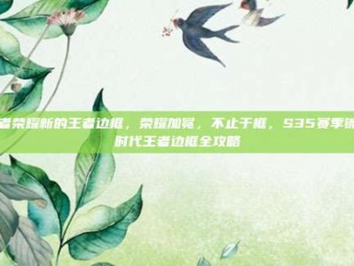 王者荣耀新的王者边框，荣耀加冕，不止于框，S35赛季镀金时代王者边框全攻略