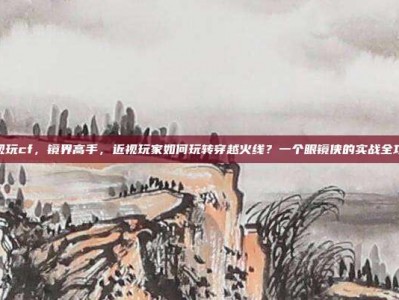 近视玩cf，镜界高手，近视玩家如何玩转穿越火线？一个眼镜侠的实战全攻略