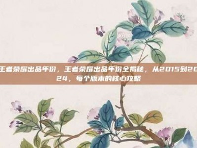 王者荣耀出品年份，王者荣耀出品年份全揭秘，从2015到2024，每个版本的核心攻略
