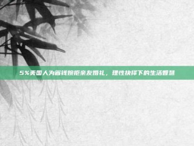 5%美国人为省钱婉拒亲友婚礼，理性抉择下的生活智慧