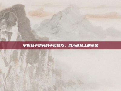 掌握和平精英的手枪技巧，成为战场上的赢家