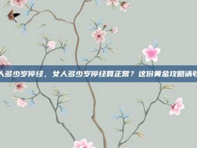 女人多少岁停经，女人多少岁停经算正常？这份黄金攻略请收好