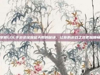 掌握LOL手游录像保留天数的秘诀，让你的游戏之路更加顺畅