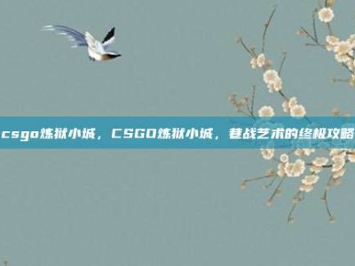 csgo炼狱小城，CSGO炼狱小城，巷战艺术的终极攻略