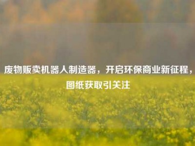 废物贩卖机器人制造器，开启环保商业新征程，图纸获取引关注